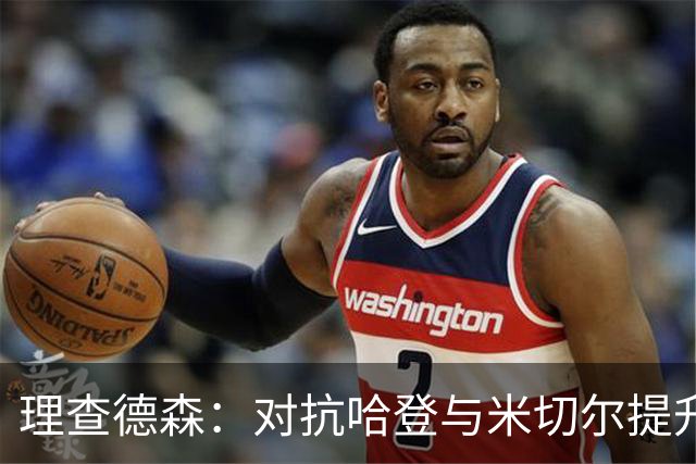理查德森：对抗哈登与米切尔提升了我的防守技能
